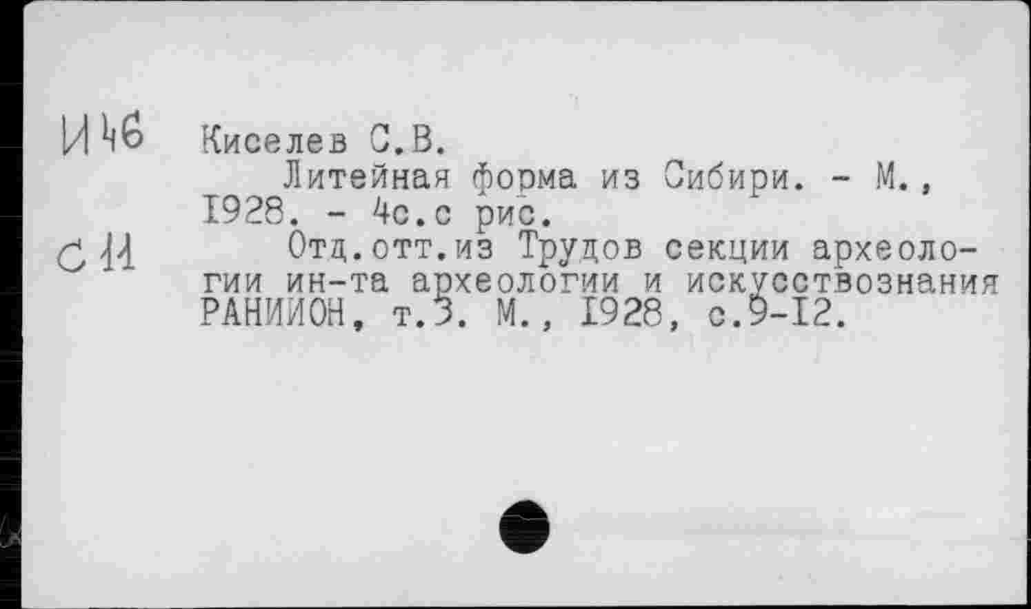 ﻿И Киселев С.В.
Литейная форма из Сибири. - М., 1928. - 4с.с рис.
Отц.отт.из Трудов секции археологии ин-та археологии и искусствознания РАНИМОЙ, т.З. М., 1928, с.9-12.